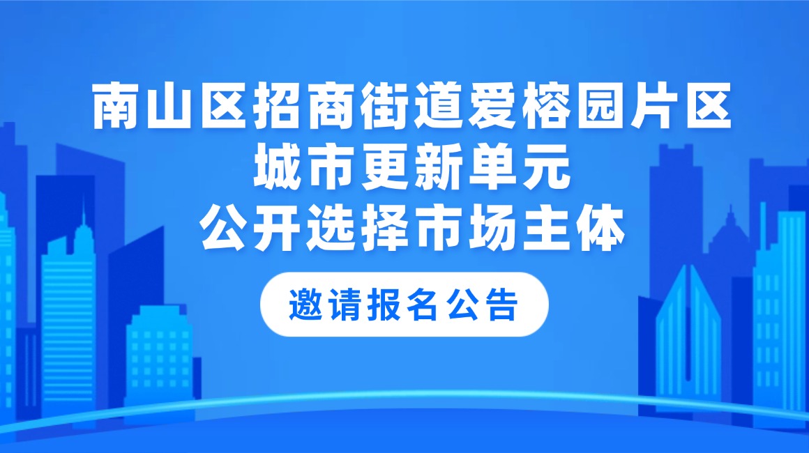 南山区招商街道爱榕园片区城市更新单元公开选择市场主体邀请报名公告